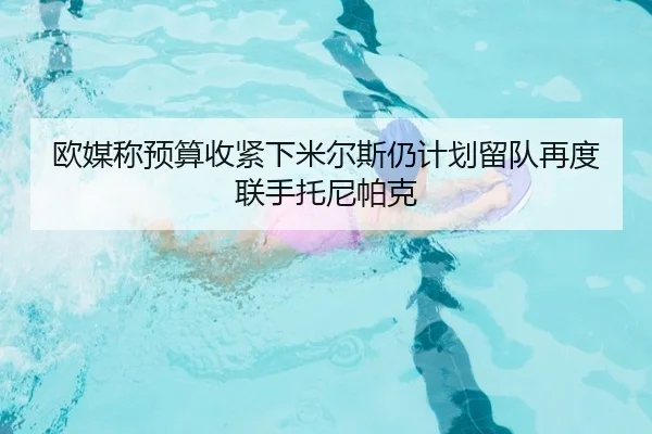 欧媒称预算收紧下米尔斯仍计划留队再度联手托尼帕克